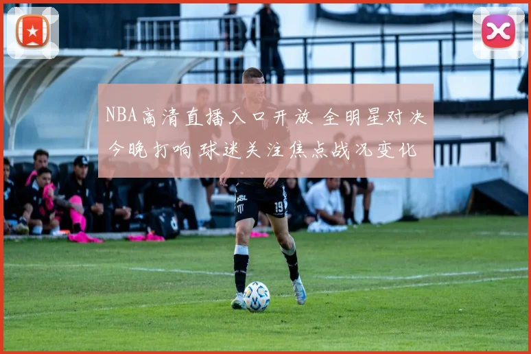 NBA高清直播入口开放 全明星对决今晚打响 球迷关注焦点战况变化