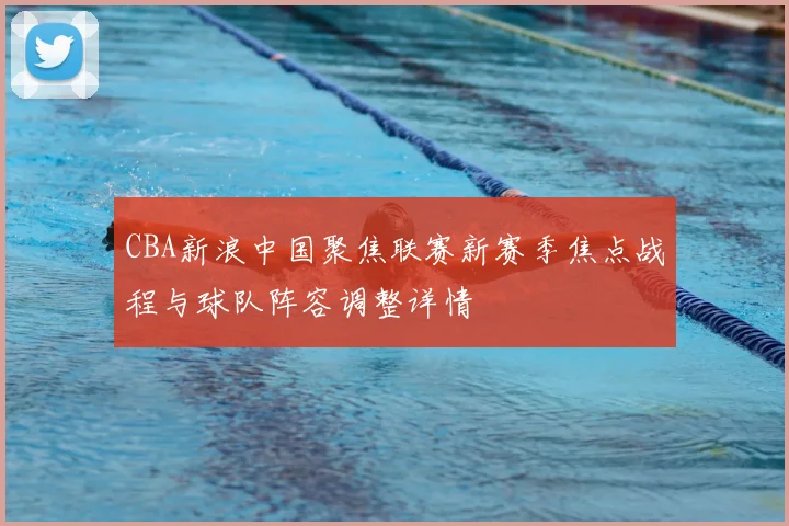 CBA新浪中国聚焦联赛新赛季焦点战程与球队阵容调整详情