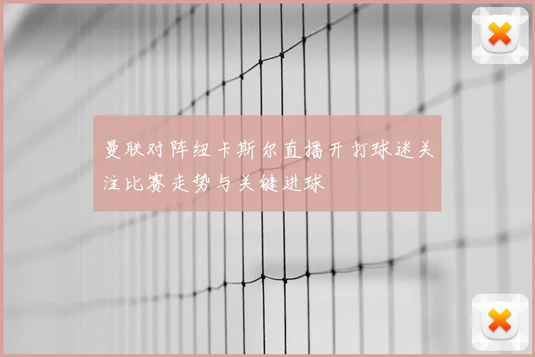 曼联对阵纽卡斯尔直播开打球迷关注比赛走势与关键进球