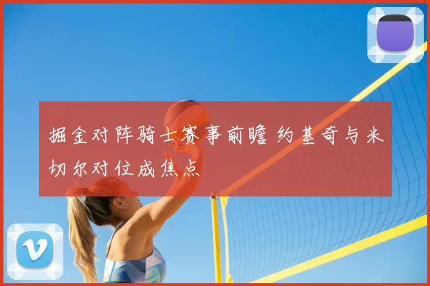 掘金对阵骑士赛事前瞻 约基奇与米切尔对位成焦点