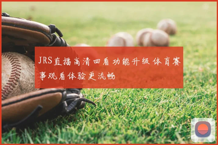 JRS直播高清回看功能升级 体育赛事观看体验更流畅