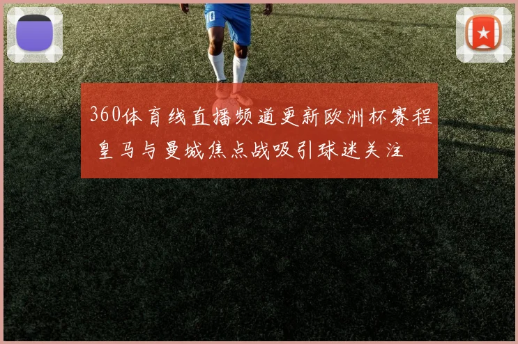 360体育线直播频道更新欧洲杯赛程 皇马与曼城焦点战吸引球迷关注