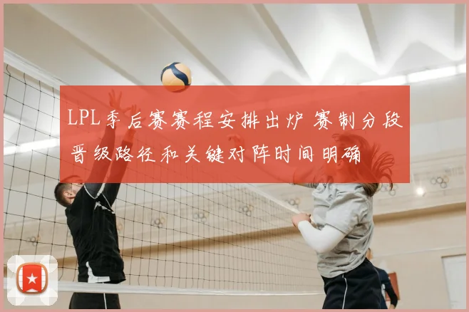 LPL季后赛赛程安排出炉 赛制分段晋级路径和关键对阵时间明确