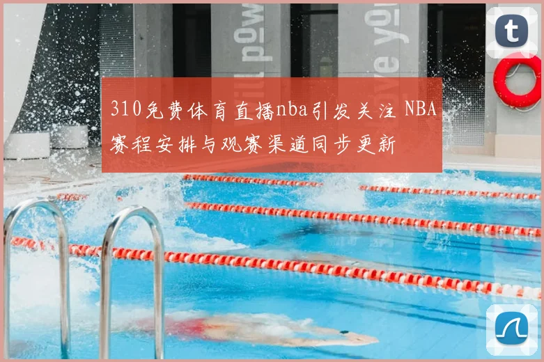 310免费体育直播nba引发关注 NBA赛程安排与观赛渠道同步更新
