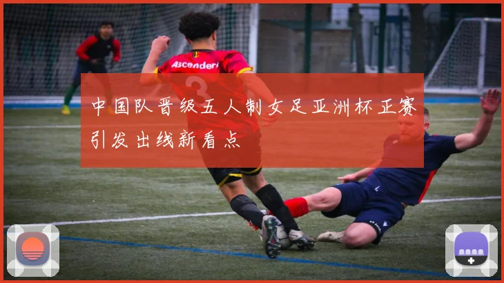 中国队晋级五人制女足亚洲杯正赛引发出线新看点