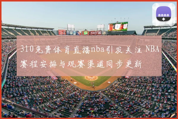 310免费体育直播nba引发关注 NBA赛程安排与观赛渠道同步更新