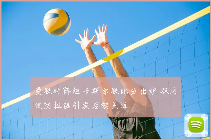 曼联对阵纽卡斯尔联比分出炉 双方攻防拉锯引发后续关注