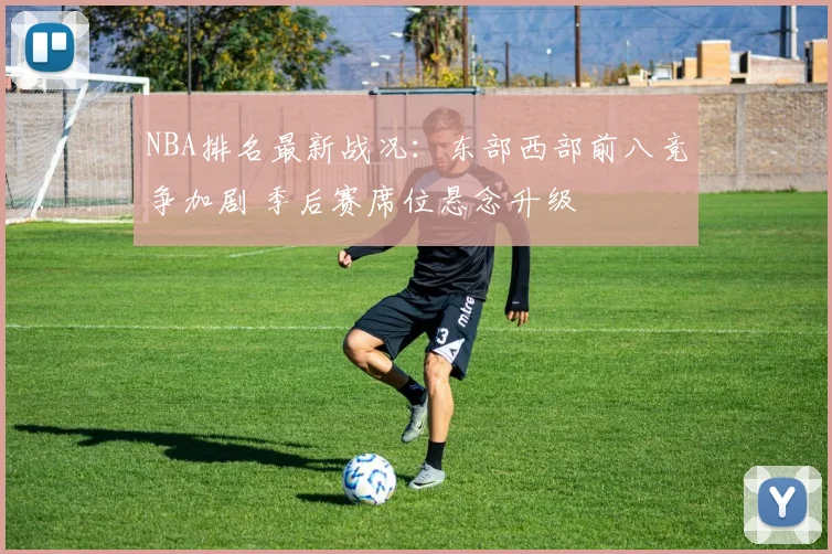 NBA排名最新战况:东部西部前八竞争加剧 季后赛席位悬念升级