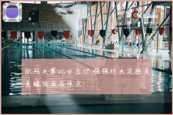欧冠决赛比分出炉 强强对决定胜负关键场面成焦点