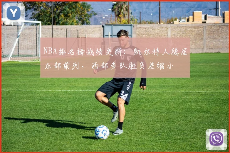 NBA排名榜战绩更新：凯尔特人稳居东部前列，西部多队胜负差缩小