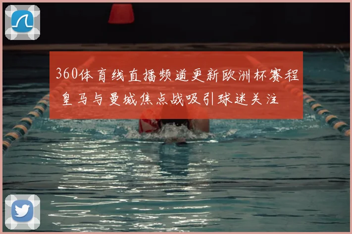 360体育线直播频道更新欧洲杯赛程 皇马与曼城焦点战吸引球迷关注
