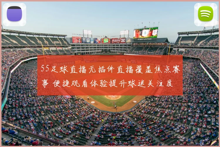 55足球直播无插件直播覆盖焦点赛事 便捷观看体验提升球迷关注度