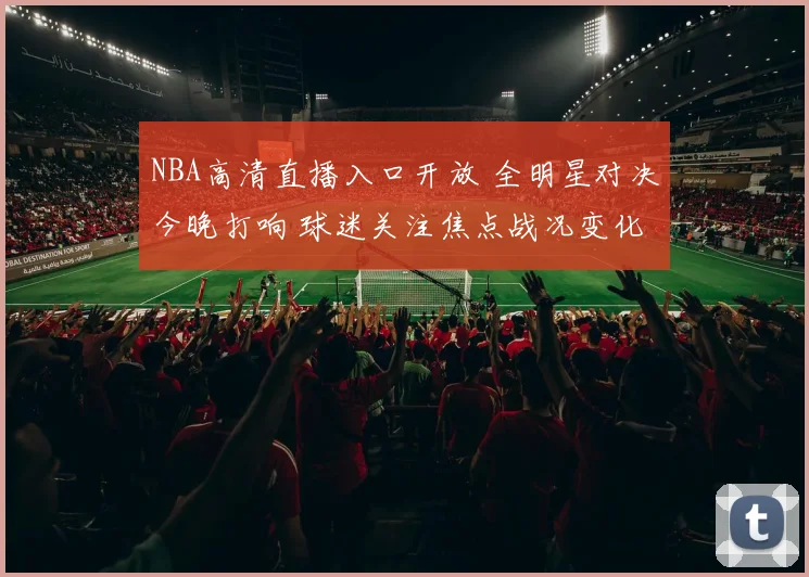 NBA高清直播入口开放 全明星对决今晚打响 球迷关注焦点战况变化