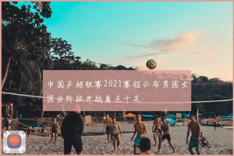 中国乒超联赛2021赛程公布男团女团分阶段开战看点十足