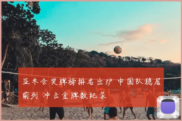 亚冬会奖牌榜排名出炉 中国队稳居前列 冲击金牌数纪录