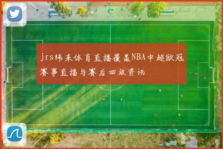 jrs纬来体育直播覆盖NBA中超欧冠赛事直播与赛后回放资讯