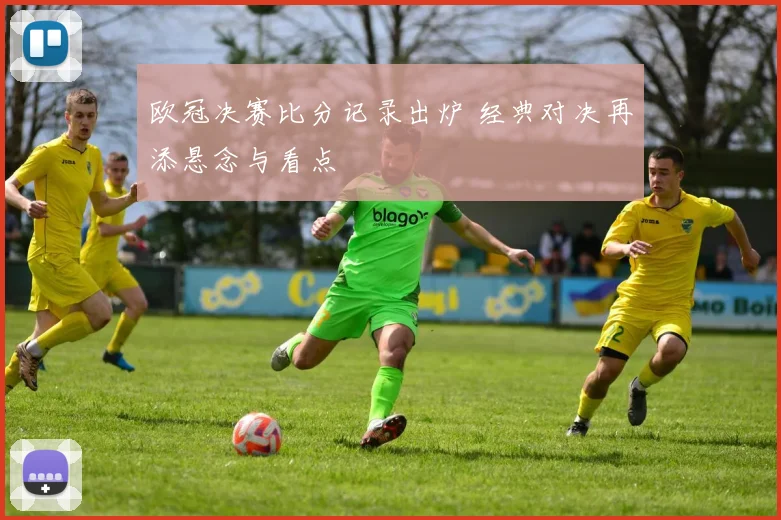 欧冠决赛比分记录出炉 经典对决再添悬念与看点