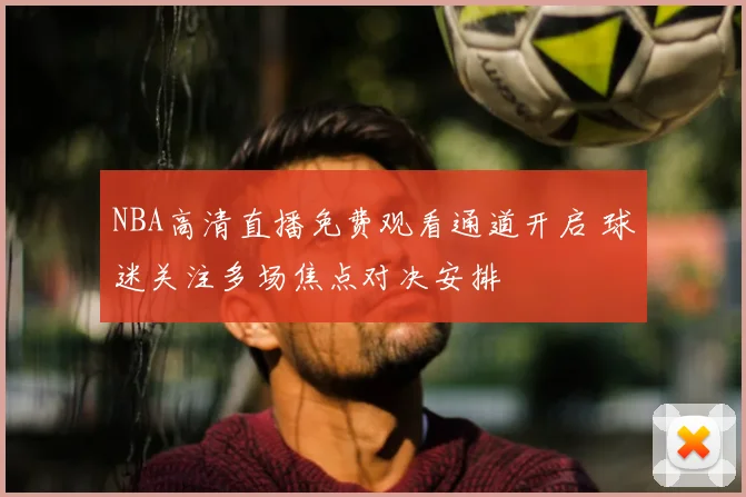 NBA高清直播免费观看通道开启 球迷关注多场焦点对决安排