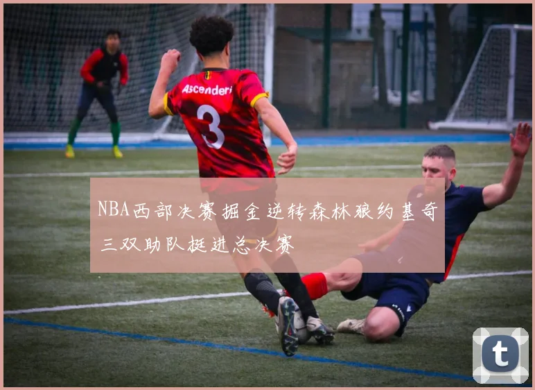 NBA西部决赛掘金逆转森林狼约基奇三双助队挺进总决赛