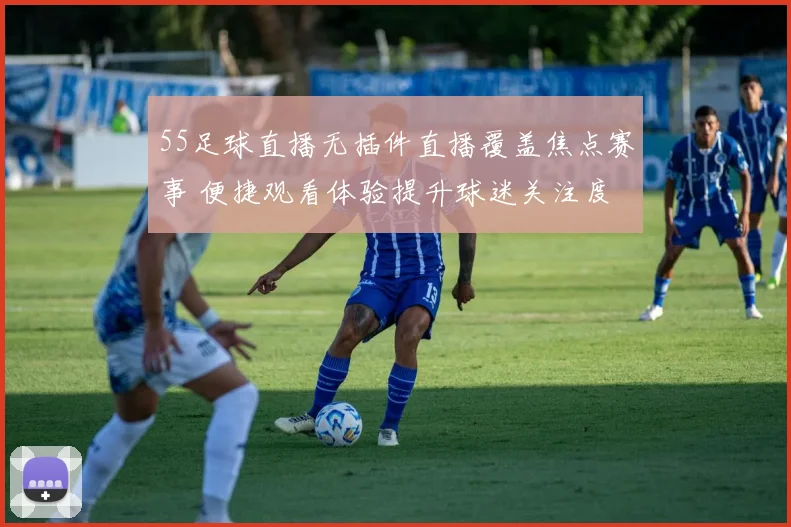 55足球直播无插件直播覆盖焦点赛事 便捷观看体验提升球迷关注度