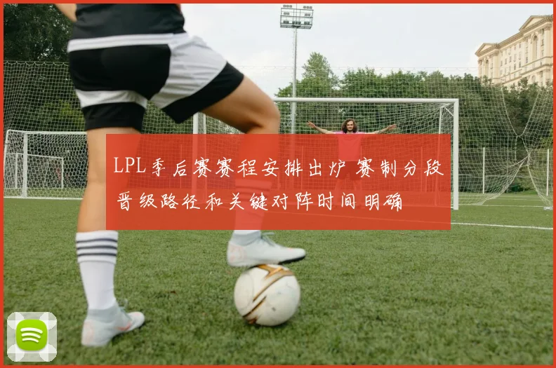 LPL季后赛赛程安排出炉 赛制分段晋级路径和关键对阵时间明确