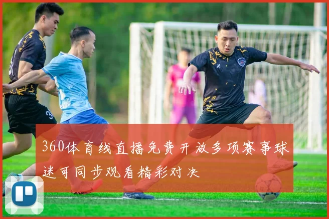 360体育线直播免费开放多项赛事球迷可同步观看精彩对决