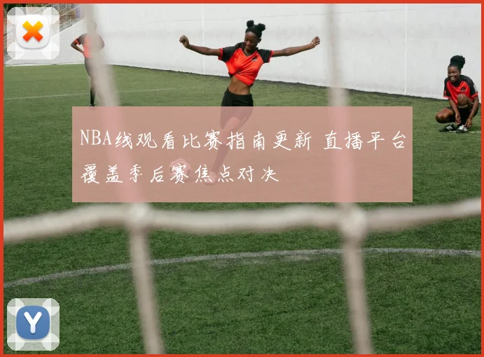 NBA线观看比赛指南更新 直播平台覆盖季后赛焦点对决