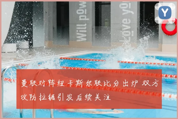 曼联对阵纽卡斯尔联比分出炉 双方攻防拉锯引发后续关注