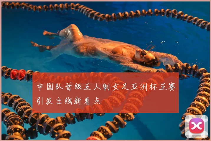 中国队晋级五人制女足亚洲杯正赛引发出线新看点